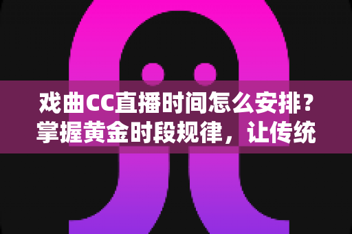 戏曲CC直播时间怎么安排?掌握黄金时段规律,让传统戏曲在直播间焕发新活力 戏曲CC直播时间怎么安排?掌握黄金时段规律,让传统戏曲在直播间焕发新活力