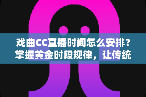 戏曲CC直播时间怎么安排?掌握黄金时段规律,让传统戏曲在直播间焕发新活力 戏曲CC直播时间怎么安排?掌握黄金时段规律,让传统戏曲在直播间焕发新活力