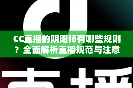 CC直播的阴阳师有哪些规则?全面解析直播规范与注意事项 CC直播的阴阳师有哪些规则?全面解析直播规范与注意事项