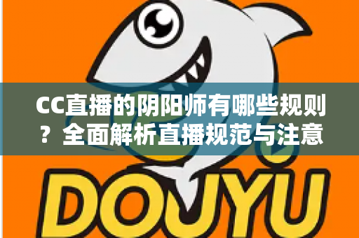 CC直播的阴阳师有哪些规则?全面解析直播规范与注意事项 CC直播的阴阳师有哪些规则?全面解析直播规范与注意事项