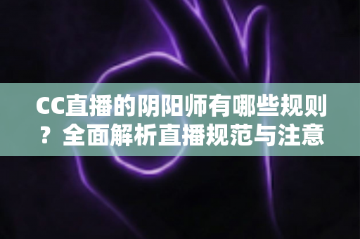 CC直播的阴阳师有哪些规则?全面解析直播规范与注意事项 CC直播的阴阳师有哪些规则?全面解析直播规范与注意事项