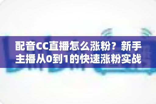配音CC直播怎么涨粉?新手主播从0到1的快速涨粉实战指南 配音CC直播怎么涨粉?新手主播从0到1的快速涨粉实战指南