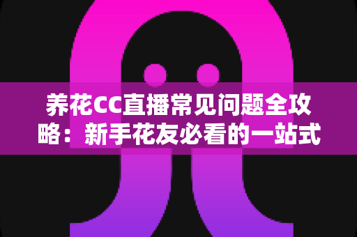 养花CC直播常见问题全攻略:新手花友必看的一站式观播与养护指南 养花CC直播常见问题全攻略:新手花友必看的一站式观播与养护指南