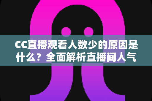 CC直播观看人数少的原因是什么？全面解析直播间人气低迷的根源与提升之道