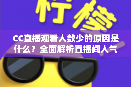 CC直播观看人数少的原因是什么？全面解析直播间人气低迷的根源与提升之道