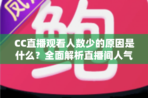 CC直播观看人数少的原因是什么？全面解析直播间人气低迷的根源与提升之道