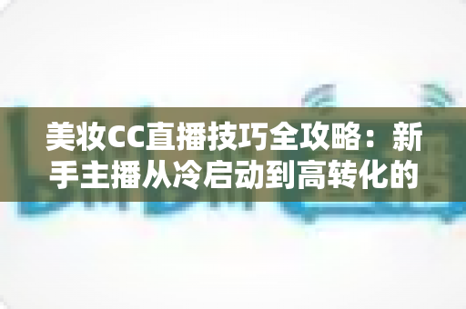 美妆CC直播技巧全攻略:新手主播从冷启动到高转化的涨粉变现实战指南 美妆CC直播技巧全攻略:新手主播从冷启动到高转化的涨粉变现实战指南