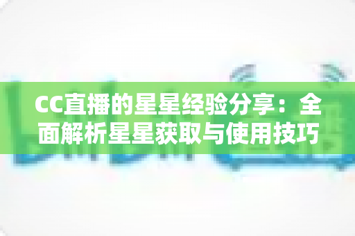 CC直播的星星经验分享:全面解析星星获取与使用技巧,助你轻松玩转CC直播平台 CC直播的星星经验分享:全面解析星星获取与使用技巧,助你轻松玩转CC直播平台