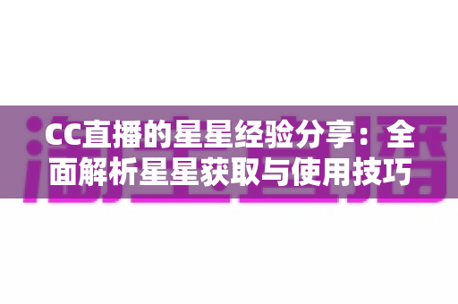 CC直播的星星经验分享:全面解析星星获取与使用技巧,助你轻松玩转CC直播平台 CC直播的星星经验分享:全面解析星星获取与使用技巧,助你轻松玩转CC直播平台