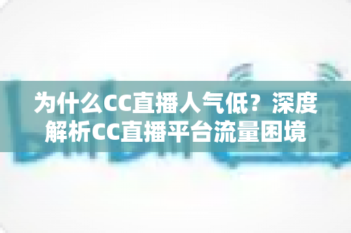 为什么CC直播人气低?深度解析CC直播平台流量困境的背后真相与破局之道 为什么CC直播人气低?深度解析CC直播平台流量困境的背后真相与破局之道