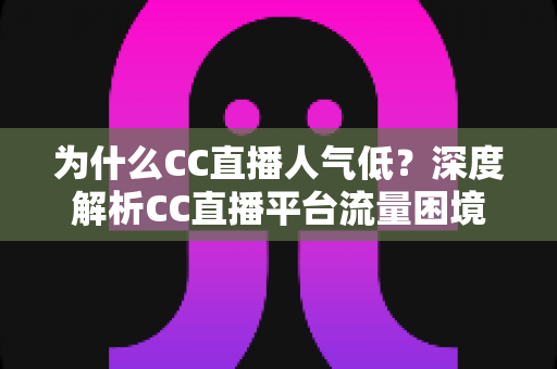 为什么CC直播人气低?深度解析CC直播平台流量困境的背后真相与破局之道 为什么CC直播人气低?深度解析CC直播平台流量困境的背后真相与破局之道