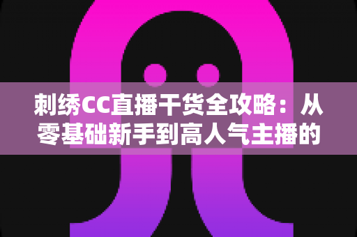 刺绣CC直播干货全攻略:从零基础新手到高人气主播的实战宝典 刺绣CC直播干货全攻略:从零基础新手到高人气主播的实战宝典