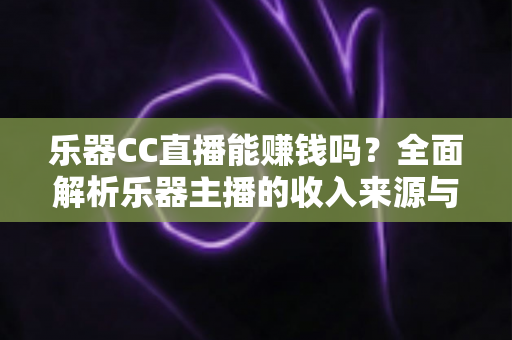 乐器CC直播能赚钱吗？全面解析乐器主播的收入来源与变现之道