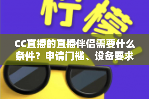 CC直播的直播伴侣需要什么条件？申请门槛、设备要求与开播全流程一文读懂