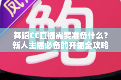 舞蹈CC直播需要准备什么?新人主播必备的开播全攻略 舞蹈CC直播需要准备什么?新人主播必备的开播全攻略