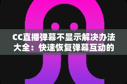 CC直播弹幕不显示解决办法大全:快速恢复弹幕互动的实用指南 CC直播弹幕不显示解决办法大全:快速恢复弹幕互动的实用指南