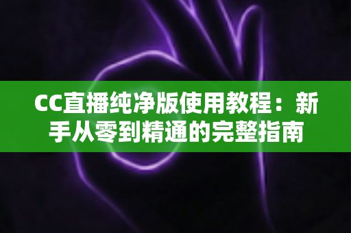 CC直播纯净版使用教程：新手从零到精通的完整指南