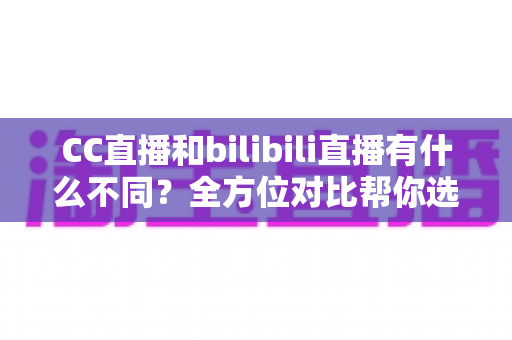 CC直播和bilibili直播有什么不同?全方位对比帮你选对直播平台 CC直播和bilibili直播有什么不同?全方位对比帮你选对直播平台