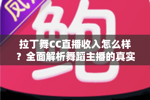 拉丁舞CC直播收入怎么样？全面解析舞蹈主播的真实收益与赚钱之道