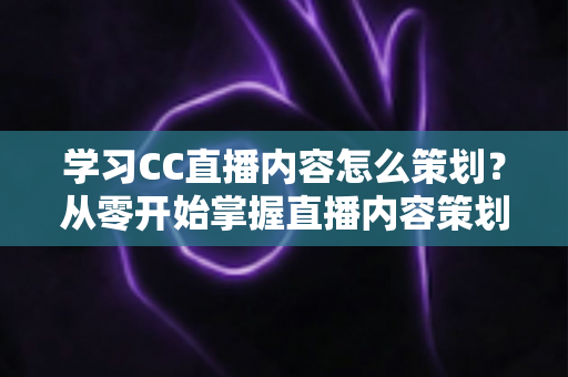 学习CC直播内容怎么策划?从零开始掌握直播内容策划的完整方法与实战技巧 学习CC直播内容怎么策划?从零开始掌握直播内容策划的完整方法与实战技巧