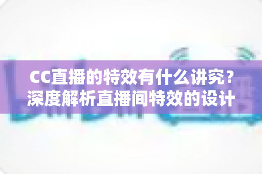CC直播的特效有什么讲究？深度解析直播间特效的设计逻辑与运营价值