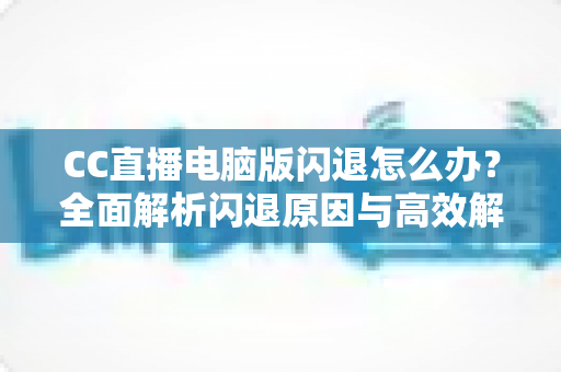 CC直播电脑版闪退怎么办？全面解析闪退原因与高效解决方法，助你畅享稳定直播体验