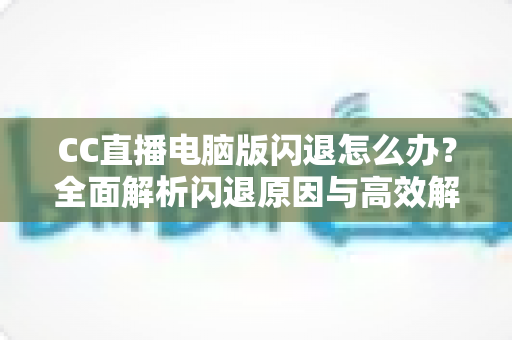 CC直播电脑版闪退怎么办？全面解析闪退原因与高效解决方法，助你畅享稳定直播体验