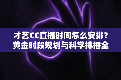 才艺CC直播时间怎么安排?黄金时段规划与科学排播全攻略,让直播间人气稳步增长 才艺CC直播时间怎么安排?黄金时段规划与科学排播全攻略,让直播间人气稳步增长