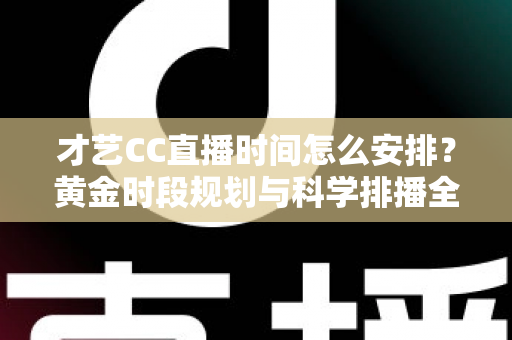 才艺CC直播时间怎么安排?黄金时段规划与科学排播全攻略,让直播间人气稳步增长 才艺CC直播时间怎么安排?黄金时段规划与科学排播全攻略,让直播间人气稳步增长
