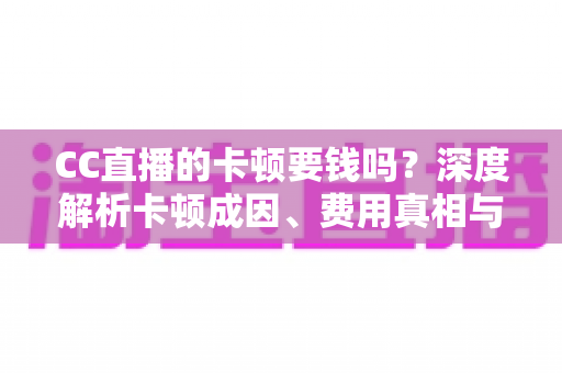 CC直播的卡顿要钱吗？深度解析卡顿成因、费用真相与实用解决方案