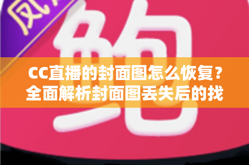 CC直播的封面图怎么恢复?全面解析封面图丢失后的找回方法与实用技巧 CC直播的封面图怎么恢复?全面解析封面图丢失后的找回方法与实用技巧