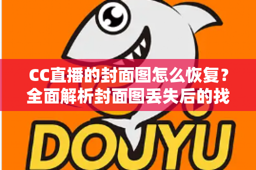 CC直播的封面图怎么恢复?全面解析封面图丢失后的找回方法与实用技巧 CC直播的封面图怎么恢复?全面解析封面图丢失后的找回方法与实用技巧