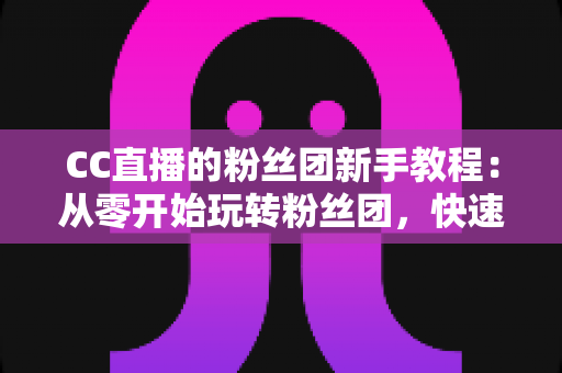 CC直播的粉丝团新手教程：从零开始玩转粉丝团，快速提升粉丝等级的完整攻略指南