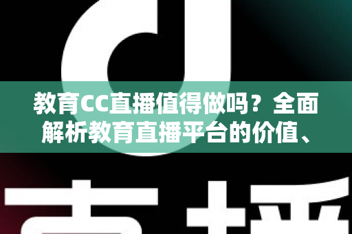 教育CC直播值得做吗?全面解析教育直播平台的价值、优势与投入产出比 教育CC直播值得做吗?全面解析教育直播平台的价值、优势与投入产出比