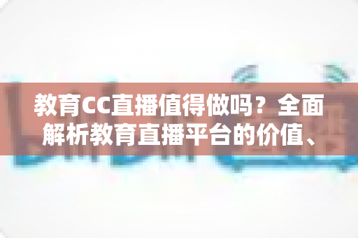 教育CC直播值得做吗?全面解析教育直播平台的价值、优势与投入产出比 教育CC直播值得做吗?全面解析教育直播平台的价值、优势与投入产出比