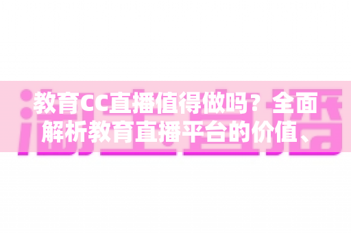 教育CC直播值得做吗?全面解析教育直播平台的价值、优势与投入产出比 教育CC直播值得做吗?全面解析教育直播平台的价值、优势与投入产出比