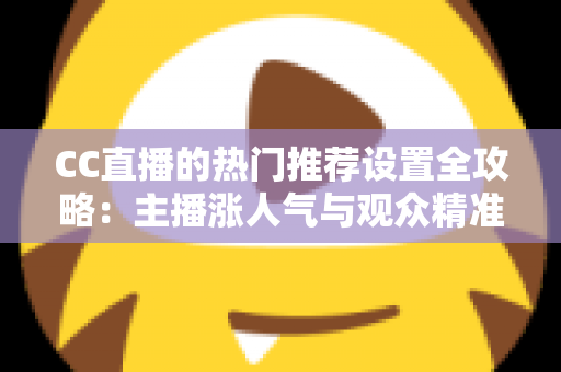 CC直播的热门推荐设置全攻略：主播涨人气与观众精准看内容的必备宝典