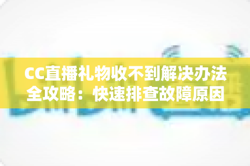 CC直播礼物收不到解决办法全攻略:快速排查故障原因,轻松找回丢失礼物 CC直播礼物收不到解决办法全攻略:快速排查故障原因,轻松找回丢失礼物