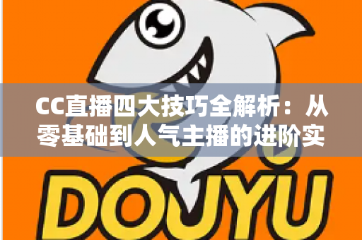 CC直播四大技巧全解析：从零基础到人气主播的进阶实战指南