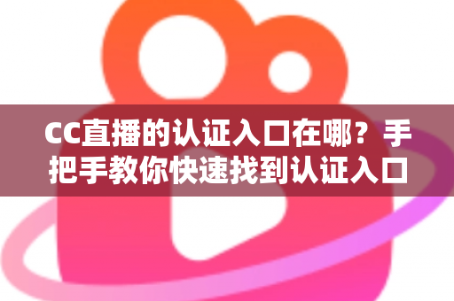 CC直播的认证入口在哪？手把手教你快速找到认证入口的完整指南
