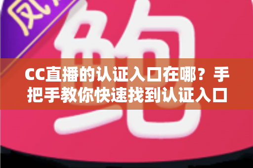 CC直播的认证入口在哪？手把手教你快速找到认证入口的完整指南