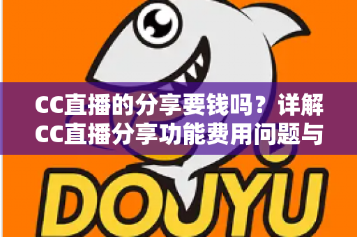 CC直播的分享要钱吗？详解CC直播分享功能费用问题与完整使用指南