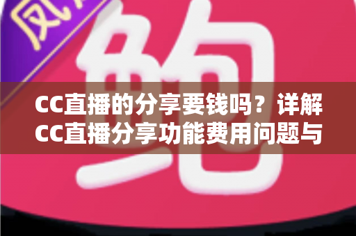 CC直播的分享要钱吗？详解CC直播分享功能费用问题与完整使用指南