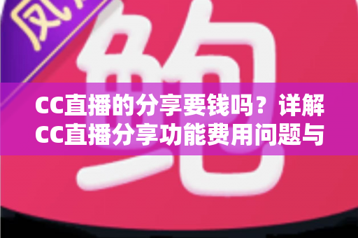 CC直播的分享要钱吗？详解CC直播分享功能费用问题与完整使用指南