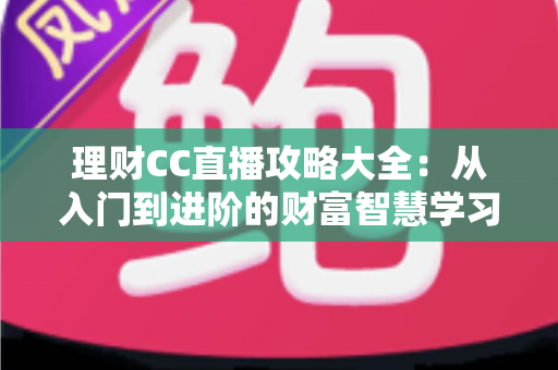 理财CC直播攻略大全：从入门到进阶的财富智慧学习指南