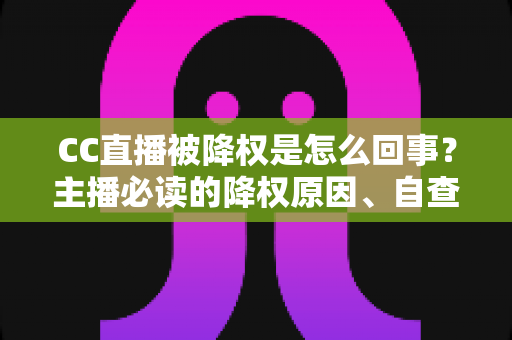 CC直播被降权是怎么回事？主播必读的降权原因、自查方法与快速恢复全攻略