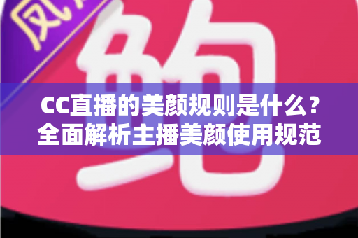 CC直播的美颜规则是什么?全面解析主播美颜使用规范、设置技巧与合规要点 CC直播的美颜规则是什么?全面解析主播美颜使用规范、设置技巧与合规要点