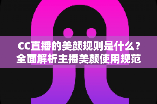 CC直播的美颜规则是什么?全面解析主播美颜使用规范、设置技巧与合规要点 CC直播的美颜规则是什么?全面解析主播美颜使用规范、设置技巧与合规要点