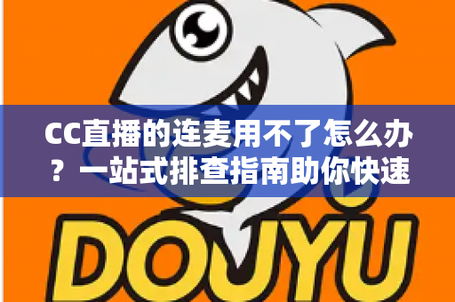 CC直播的连麦用不了怎么办？一站式排查指南助你快速恢复连麦功能
