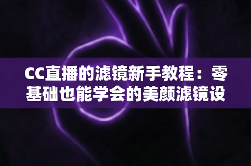 CC直播的滤镜新手教程:零基础也能学会的美颜滤镜设置全攻略,助你直播间人气快速提升 CC直播的滤镜新手教程:零基础也能学会的美颜滤镜设置全攻略,助你直播间人气快速提升